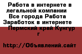 Работа в интернете в легальной компании. - Все города Работа » Заработок в интернете   . Пермский край,Кунгур г.